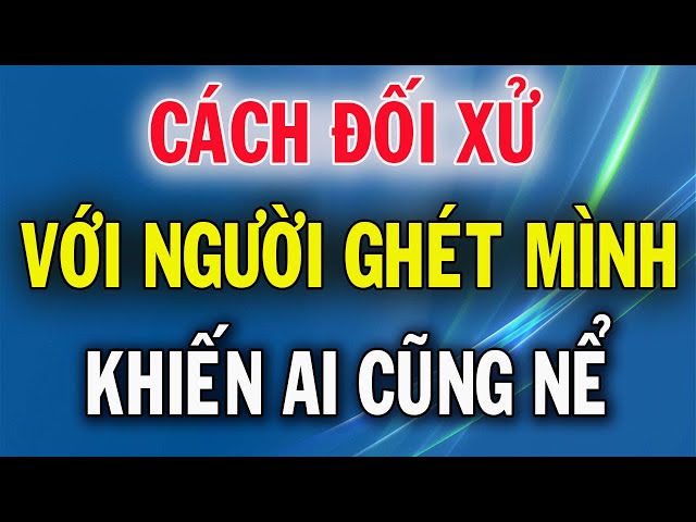 Cách Đối Xử Với Người Ghét Mình Cực Khôn Ngoan Khiến Ai Cũng Nể Trọng